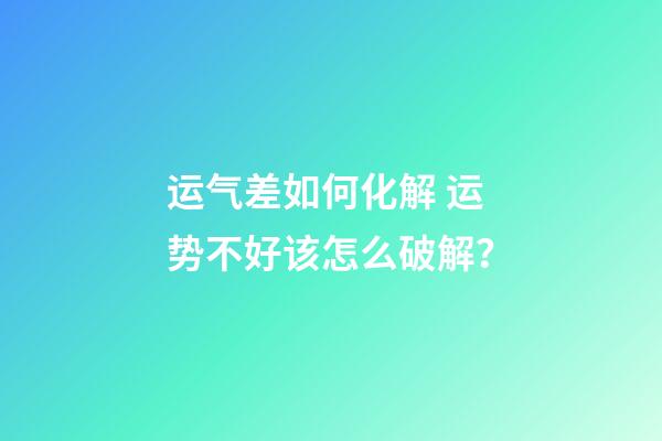 运气差如何化解 运势不好该怎么破解？